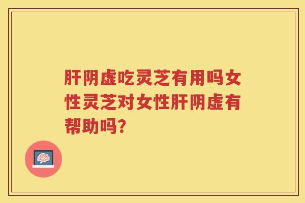 肝阴虚吃灵芝有用吗女性灵芝对女性肝阴虚有帮助吗？