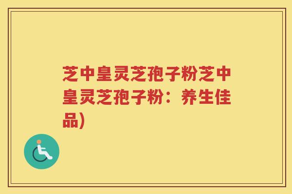 芝中皇灵芝孢子粉芝中皇灵芝孢子粉：养生佳品)