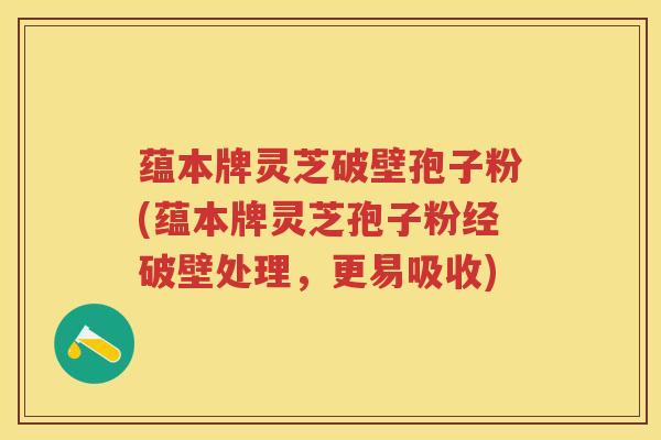 蕴本牌灵芝破壁孢子粉(蕴本牌灵芝孢子粉经破壁处理，更易吸收)
