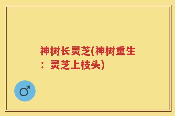 神树长灵芝(神树重生：灵芝上枝头)