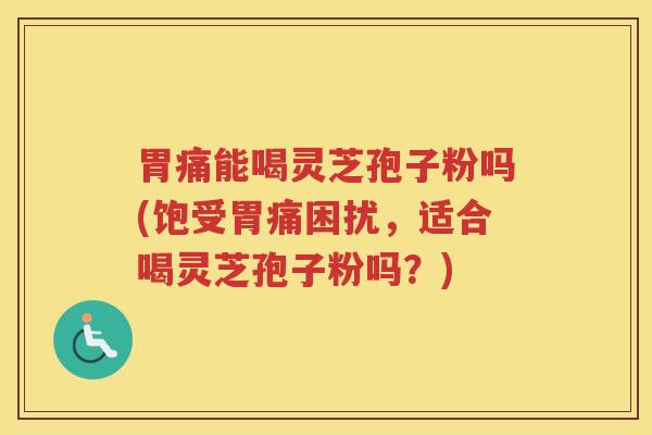 胃痛能喝灵芝孢子粉吗(饱受胃痛困扰，适合喝灵芝孢子粉吗？)
