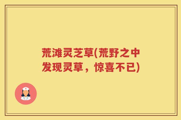 荒滩灵芝草(荒野之中发现灵草，惊喜不已)