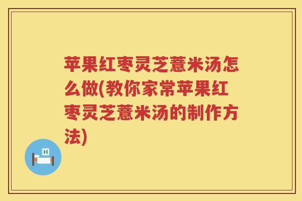 苹果红枣灵芝薏米汤怎么做(教你家常苹果红枣灵芝薏米汤的制作方法)