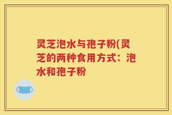 灵芝泡水与孢子粉(灵芝的两种食用方式：泡水和孢子粉