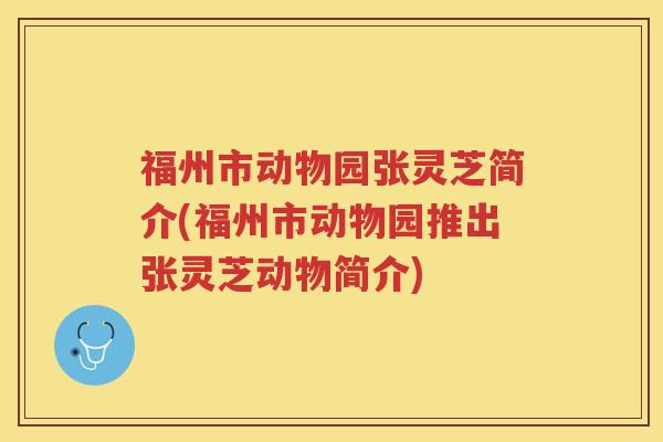 福州市动物园张灵芝简介(福州市动物园推出张灵芝动物简介) 福州市动物园张灵芝简介(福州市动物园推出张灵芝动物简介)