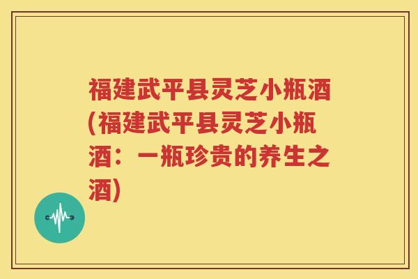 福建武平县灵芝小瓶酒(福建武平县灵芝小瓶酒：一瓶珍贵的养生之酒)