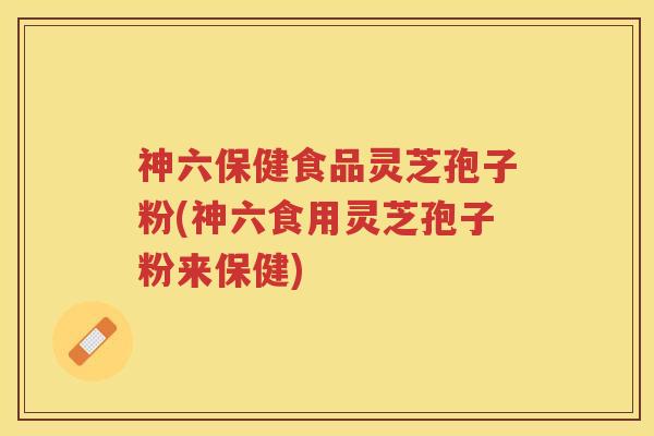 神六保健食品灵芝孢子粉(神六食用灵芝孢子粉来保健)