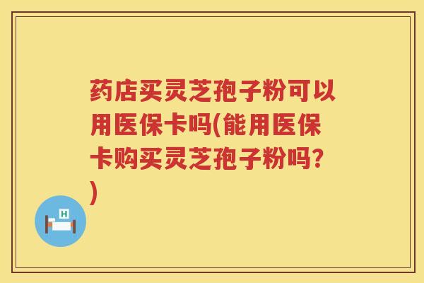 药店买灵芝孢子粉可以用医保卡吗(能用医保卡购买灵芝孢子粉吗？)