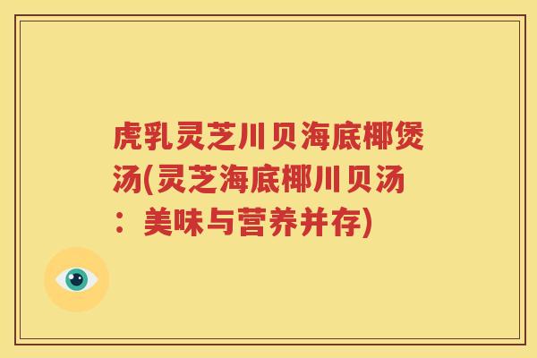 虎乳灵芝川贝海底椰煲汤(灵芝海底椰川贝汤：美味与营养并存)