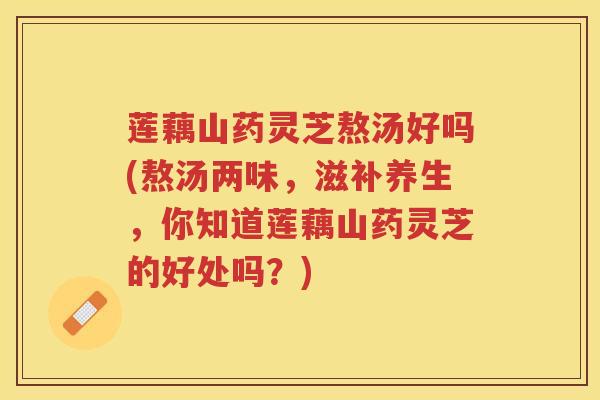 莲藕山药灵芝熬汤好吗(熬汤两味,滋补养生,你知道莲藕山药灵芝的好处吗?) 莲藕山药灵芝熬汤好吗(熬汤两味,滋补养生,你知道莲藕山药灵芝的好处吗?)