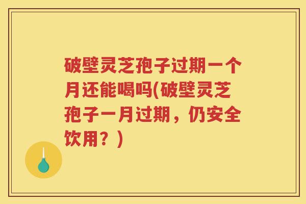 破壁灵芝孢子过期一个月还能喝吗(破壁灵芝孢子一月过期，仍安全饮用？)