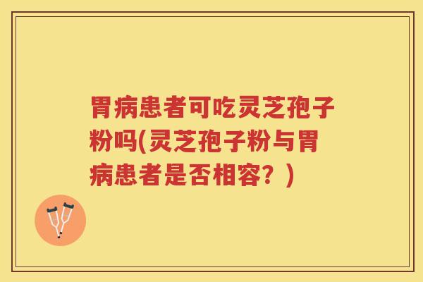 胃病患者可吃灵芝孢子粉吗(灵芝孢子粉与胃病患者是否相容？)
