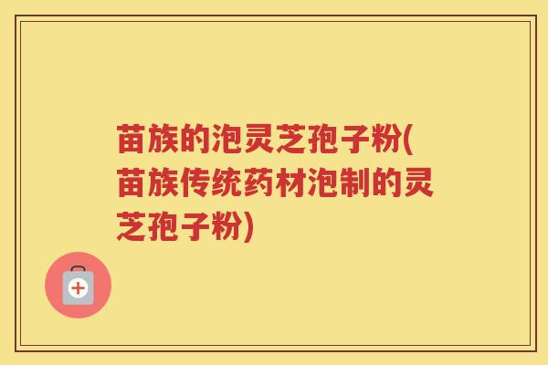 苗族的泡灵芝孢子粉(苗族传统药材泡制的灵芝孢子粉)