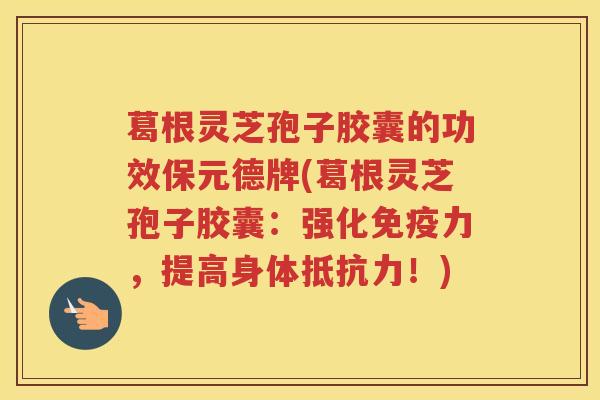 葛根灵芝孢子胶囊的功效保元德牌(葛根灵芝孢子胶囊：强化免疫力，提高身体抵抗力！)