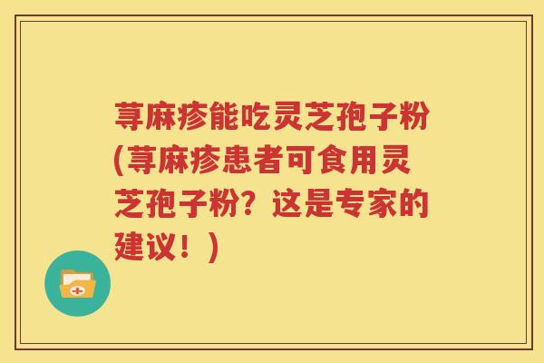 荨麻疹能吃灵芝孢子粉(荨麻疹患者可食用灵芝孢子粉？这是专家的建议！)