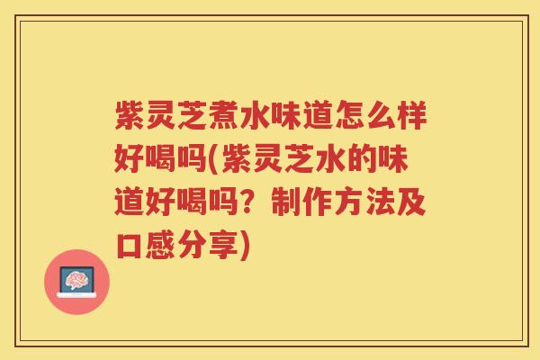 紫灵芝煮水味道怎么样好喝吗(紫灵芝水的味道好喝吗？制作方法及口感分享)