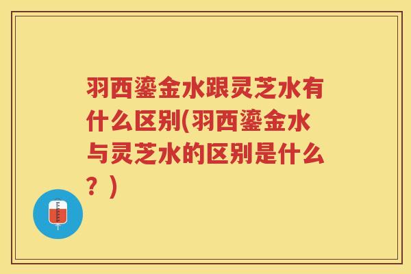 羽西鎏金水跟灵芝水有什么区别(羽西鎏金水与灵芝水的区别是什么？)