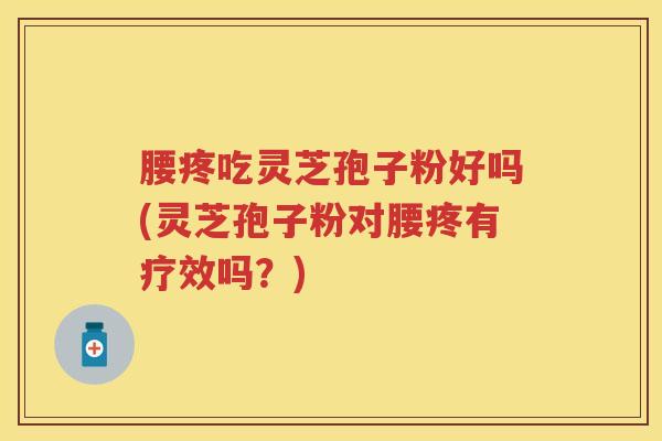 腰疼吃灵芝孢子粉好吗(灵芝孢子粉对腰疼有疗效吗？)