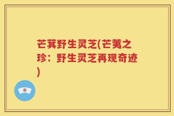 芒萁野生灵芝(芒荑之珍：野生灵芝再现奇迹)