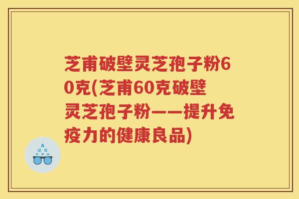芝甫破壁灵芝孢子粉60克(芝甫60克破壁灵芝孢子粉——提升免疫力的健康良品)