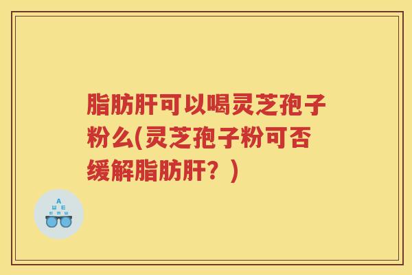 脂肪肝可以喝灵芝孢子粉么(灵芝孢子粉可否缓解脂肪肝？)