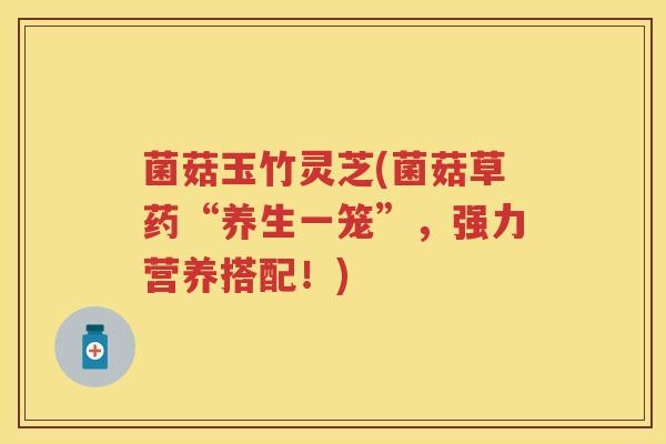 菌菇玉竹灵芝(菌菇草药“养生一笼”，强力营养搭配！)