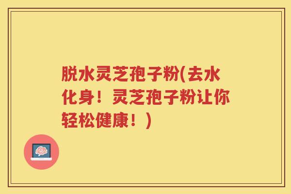 脱水灵芝孢子粉(去水化身！灵芝孢子粉让你轻松健康！)