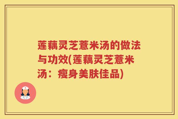 莲藕灵芝薏米汤的做法与功效(莲藕灵芝薏米汤:瘦身美肤佳品) 莲藕灵芝薏米汤的做法与功效(莲藕灵芝薏米汤:瘦身美肤佳品)