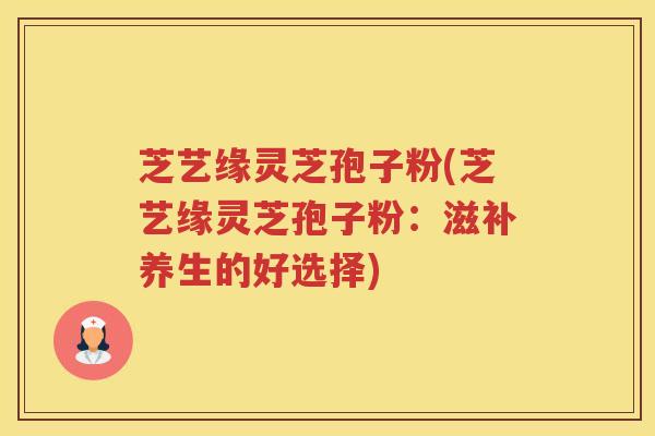 芝艺缘灵芝孢子粉(芝艺缘灵芝孢子粉：滋补养生的好选择)