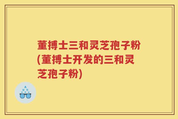 董搏士三和灵芝孢子粉(董搏士开发的三和灵芝孢子粉)