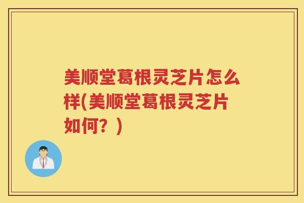 美顺堂葛根灵芝片怎么样(美顺堂葛根灵芝片如何？)