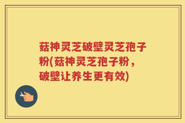菇神灵芝破壁灵芝孢子粉(菇神灵芝孢子粉,破壁让养生更有效) 菇神灵芝破壁灵芝孢子粉(菇神灵芝孢子粉,破壁让养生更有效)