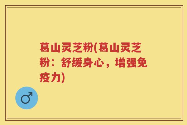 葛山灵芝粉(葛山灵芝粉：舒缓身心，增强免疫力)