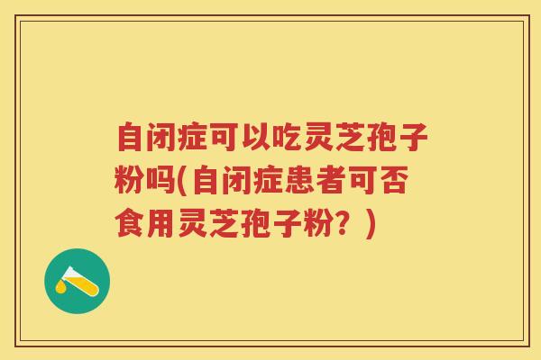 自闭症可以吃灵芝孢子粉吗(自闭症患者可否食用灵芝孢子粉？)