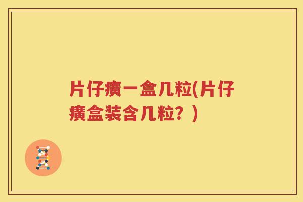 片仔癀一盒几粒(片仔癀盒装含几粒？)