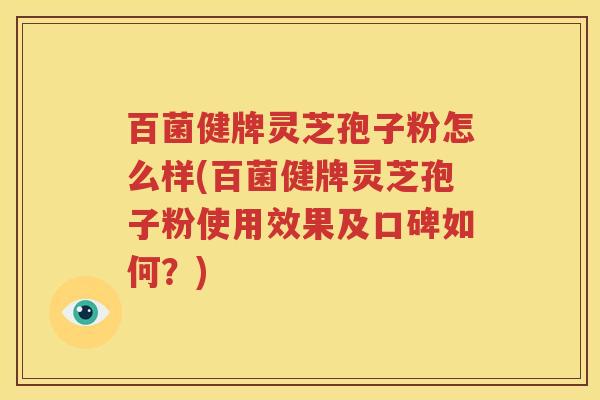 百菌健牌灵芝孢子粉怎么样(百菌健牌灵芝孢子粉使用效果及口碑如何？)