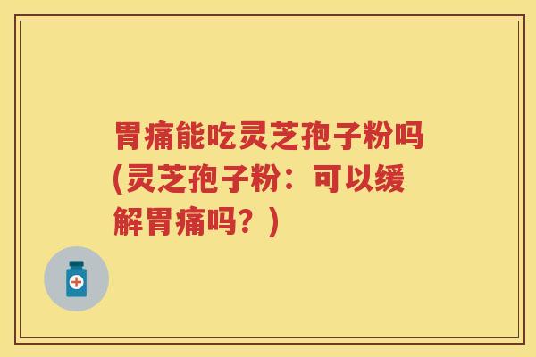 胃痛能吃灵芝孢子粉吗(灵芝孢子粉:可以缓解胃痛吗?) 胃痛能吃灵芝孢子粉吗(灵芝孢子粉:可以缓解胃痛吗?)