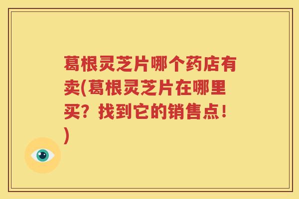 葛根灵芝片哪个药店有卖(葛根灵芝片在哪里买？找到它的销售点！)