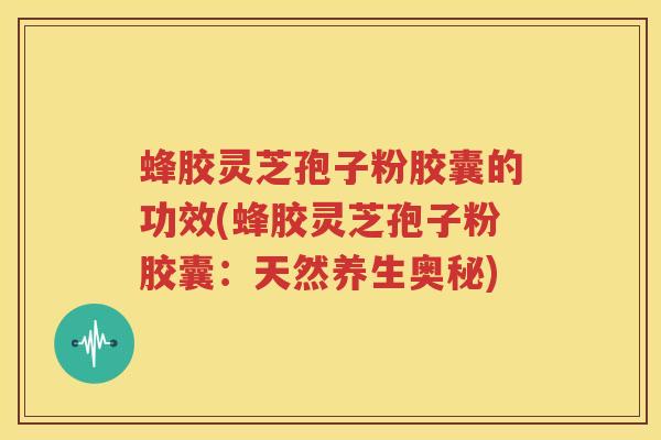 蜂胶灵芝孢子粉胶囊的功效(蜂胶灵芝孢子粉胶囊：天然养生奥秘)