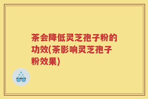 茶会降低灵芝孢子粉的功效(茶影响灵芝孢子粉效果)