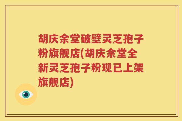 胡庆余堂破壁灵芝孢子粉旗舰店(胡庆余堂全新灵芝孢子粉现已上架旗舰店) 胡庆余堂破壁灵芝孢子粉旗舰店(胡庆余堂全新灵芝孢子粉现已上架旗舰店)