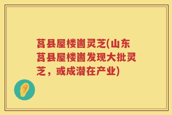 莒县屋楼崮灵芝(山东莒县屋楼崮发现大批灵芝，或成潜在产业)