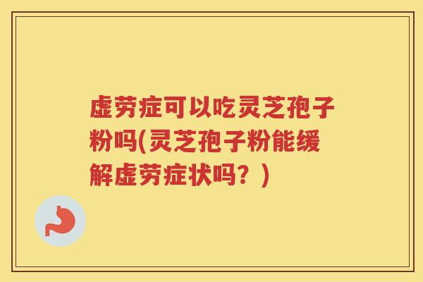 虚劳症可以吃灵芝孢子粉吗(灵芝孢子粉能缓解虚劳症状吗？)