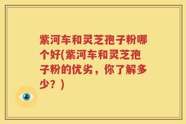紫河车和灵芝孢子粉哪个好(紫河车和灵芝孢子粉的优劣，你了解多少？)