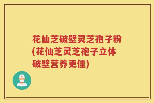 花仙芝破壁灵芝孢子粉(花仙芝灵芝孢子立体破壁营养更佳)