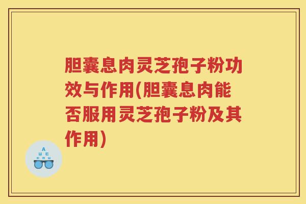 胆囊息肉灵芝孢子粉功效与作用(胆囊息肉能否服用灵芝孢子粉及其作用)