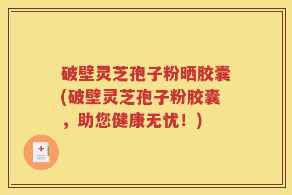 破壁灵芝孢子粉晒胶囊(破壁灵芝孢子粉胶囊，助您健康无忧！)