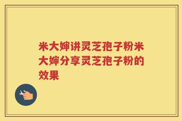 米大婶讲灵芝孢子粉米大婶分享灵芝孢子粉的效果