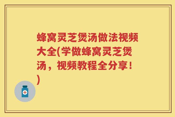 蜂窝灵芝煲汤做法视频大全(学做蜂窝灵芝煲汤，视频教程全分享！)