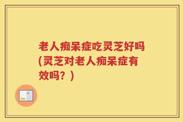 老人痴呆症吃灵芝好吗(灵芝对老人痴呆症有效吗?) 老人痴呆症吃灵芝好吗(灵芝对老人痴呆症有效吗?)